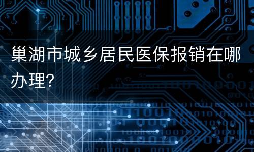巢湖市城乡居民医保报销在哪办理？