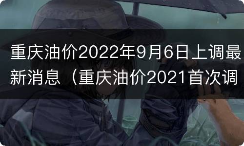 重庆油价2022年9月6日上调最新消息（重庆油价2021首次调价）