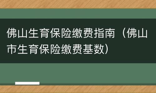 佛山生育保险缴费指南（佛山市生育保险缴费基数）