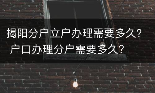 揭阳分户立户办理需要多久？ 户口办理分户需要多久?
