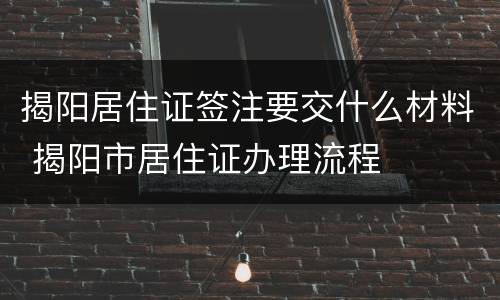 揭阳居住证签注要交什么材料 揭阳市居住证办理流程