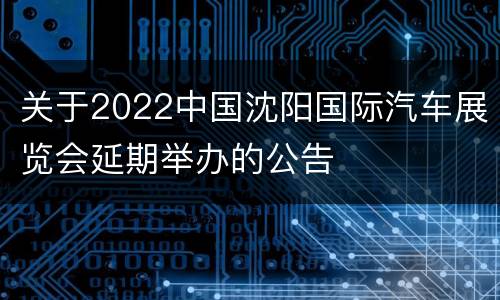 关于2022中国沈阳国际汽车展览会延期举办的公告