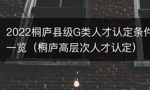 2022桐庐县级G类人才认定条件一览（桐庐高层次人才认定）