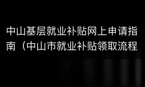 中山基层就业补贴网上申请指南（中山市就业补贴领取流程）
