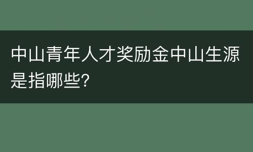 中山青年人才奖励金中山生源是指哪些？