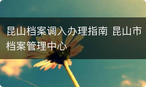 昆山档案调入办理指南 昆山市档案管理中心