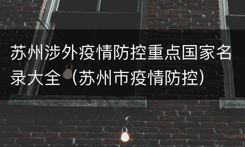 苏州涉外疫情防控重点国家名录大全（苏州市疫情防控）