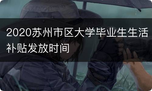 2020苏州市区大学毕业生生活补贴发放时间
