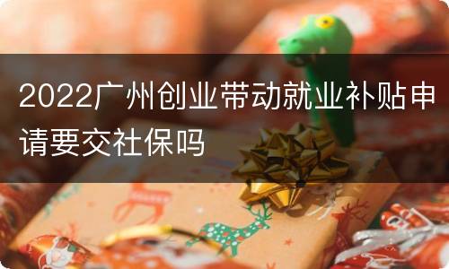 2022广州创业带动就业补贴申请要交社保吗