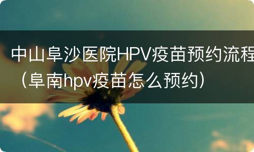 中山阜沙医院HPV疫苗预约流程（阜南hpv疫苗怎么预约）