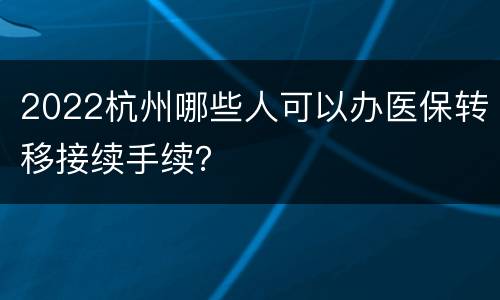 2022杭州哪些人可以办医保转移接续手续？