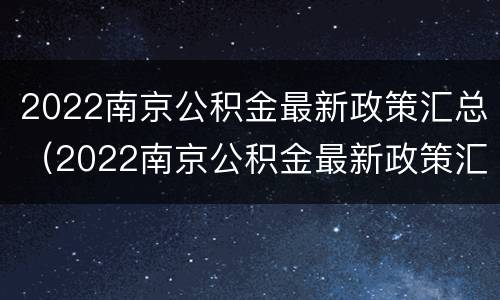 2022南京公积金最新政策汇总（2022南京公积金最新政策汇总下载）