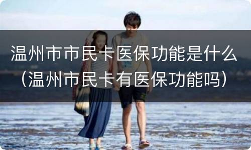 温州市市民卡医保功能是什么（温州市民卡有医保功能吗）