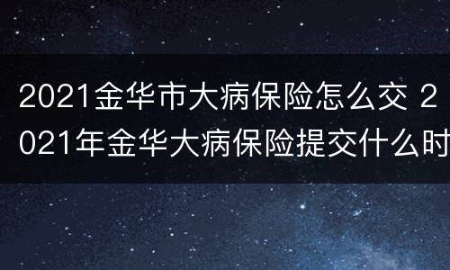 2021金华市大病保险怎么交 2021年金华大病保险提交什么时候截止