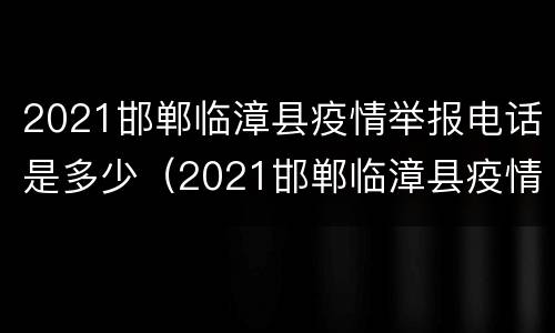 2021邯郸临漳县疫情举报电话是多少（2021邯郸临漳县疫情举报电话是多少啊）