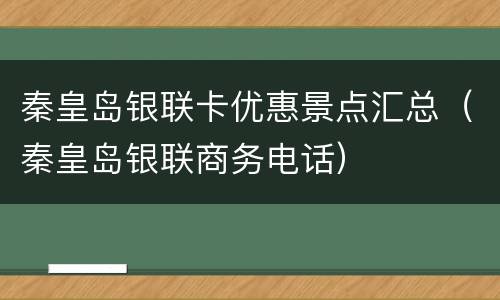 秦皇岛银联卡优惠景点汇总（秦皇岛银联商务电话）