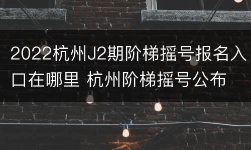 2022杭州J2期阶梯摇号报名入口在哪里 杭州阶梯摇号公布