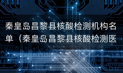 秦皇岛昌黎县核酸检测机构名单（秦皇岛昌黎县核酸检测医院）