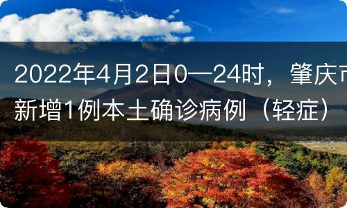 2022年4月2日0—24时，肇庆市新增1例本土确诊病例（轻症）为4月1日报告的本土无症状感染者转归