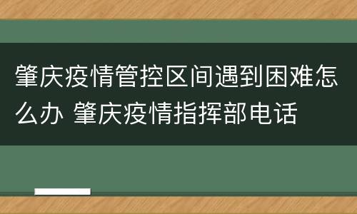 肇庆疫情管控区间遇到困难怎么办 肇庆疫情指挥部电话