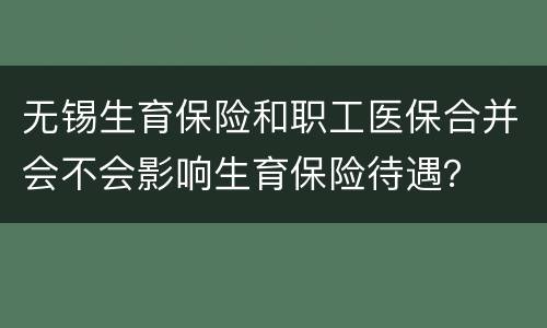 无锡生育保险和职工医保合并会不会影响生育保险待遇？