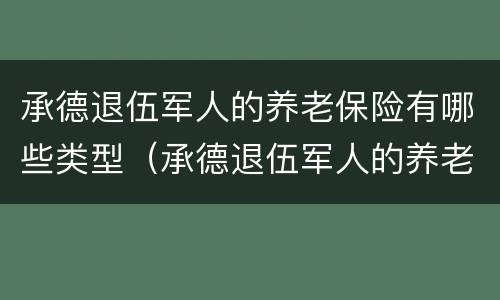 承德退伍军人的养老保险有哪些类型（承德退伍军人的养老保险有哪些类型的）