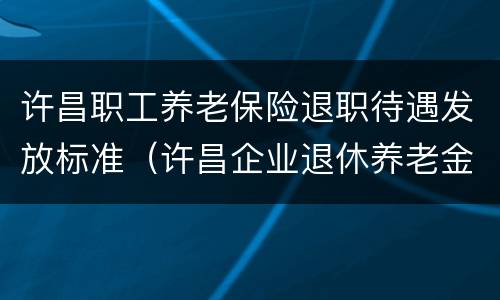 许昌职工养老保险退职待遇发放标准（许昌企业退休养老金标准）