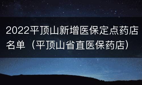 2022平顶山新增医保定点药店名单（平顶山省直医保药店）
