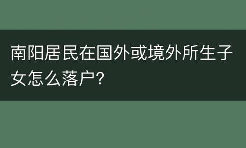 南阳居民在国外或境外所生子女怎么落户？