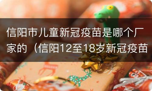 信阳市儿童新冠疫苗是哪个厂家的（信阳12至18岁新冠疫苗）