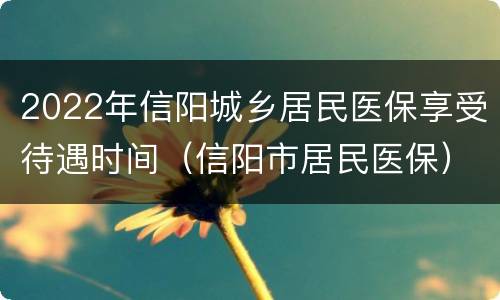 2022年信阳城乡居民医保享受待遇时间（信阳市居民医保）