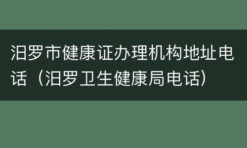 汨罗市健康证办理机构地址电话（汨罗卫生健康局电话）