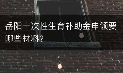 岳阳一次性生育补助金申领要哪些材料？