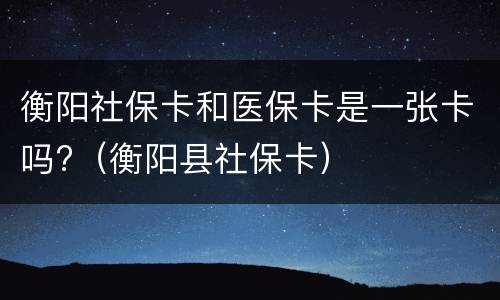 衡阳社保卡和医保卡是一张卡吗?（衡阳县社保卡）