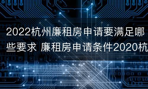 2022杭州廉租房申请要满足哪些要求 廉租房申请条件2020杭州