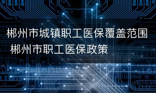郴州市城镇职工医保覆盖范围 郴州市职工医保政策