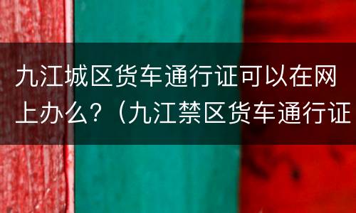 九江城区货车通行证可以在网上办么?（九江禁区货车通行证）