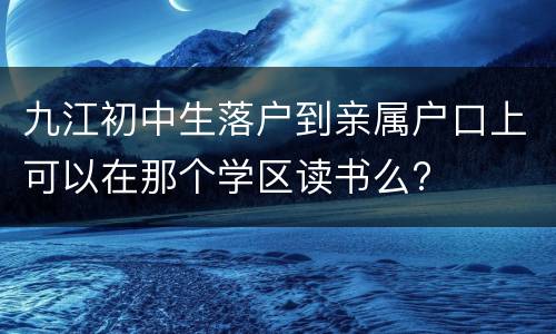 九江初中生落户到亲属户口上可以在那个学区读书么?