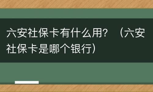 六安社保卡有什么用？（六安社保卡是哪个银行）