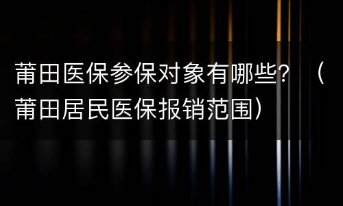 莆田医保参保对象有哪些？（莆田居民医保报销范围）