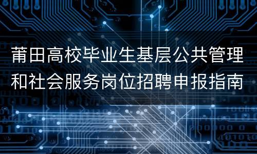 莆田高校毕业生基层公共管理和社会服务岗位招聘申报指南