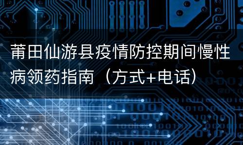 莆田仙游县疫情防控期间慢性病领药指南（方式+电话）