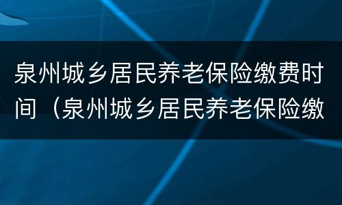 泉州城乡居民养老保险缴费时间（泉州城乡居民养老保险缴费时间表）