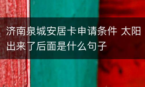 济南泉城安居卡申请条件 太阳出来了后面是什么句子
