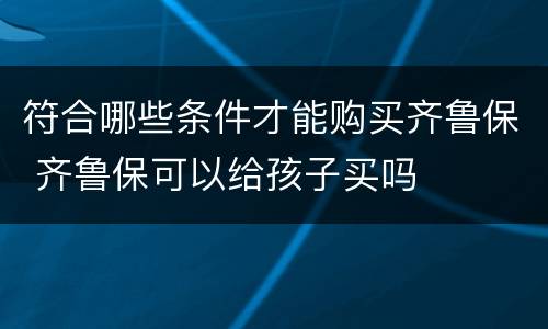 符合哪些条件才能购买齐鲁保 齐鲁保可以给孩子买吗