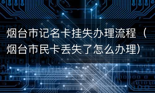 烟台市记名卡挂失办理流程（烟台市民卡丢失了怎么办理）