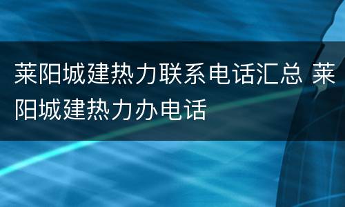 莱阳城建热力联系电话汇总 莱阳城建热力办电话
