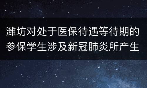 潍坊对处于医保待遇等待期的参保学生涉及新冠肺炎所产生的医疗费用如何处理?
