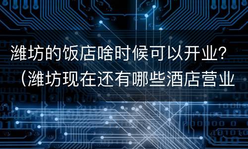 潍坊的饭店啥时候可以开业？（潍坊现在还有哪些酒店营业）
