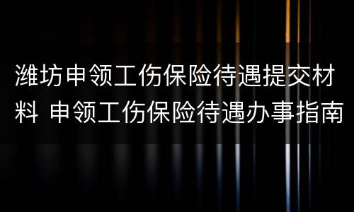 潍坊申领工伤保险待遇提交材料 申领工伤保险待遇办事指南